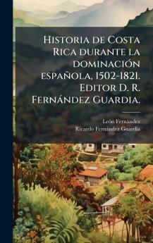 Historia de Costa Rica durante la dominaciÃ³n espaÃ±ola 1502-1821. Editor D. R. FernÃ¡ndez Guardia.