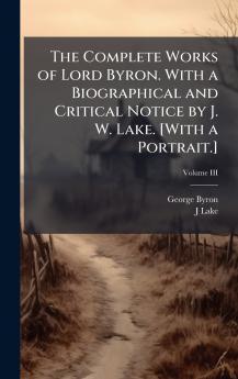 The Complete Works of Lord Byron. With a Biographical and Critical Notice by J. W. Lake. [With a Portrait.]