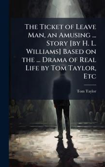 The Ticket of Leave Man an Amusing ... Story [by H. L. Williams] Based on the ... Drama of Real Life by Tom Taylor Etc