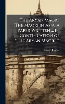 The Aryan Maori. (The Maori in Asia. A Paper Written ... in Continuation of âThe Aryan Maori.â)