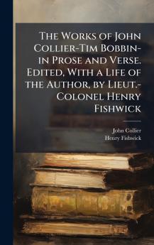 The Works of John Collier-Tim Bobbin-in Prose and Verse. Edited With a Life of the Author by Lieut.-Colonel Henry Fishwick