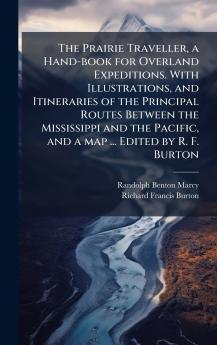 The Prairie Traveller a Hand-book for Overland Expeditions. With Illustrations and Itineraries of the Principal Routes Between the Mississippi and the Pacific and a map ... Edited by R. F. Burton