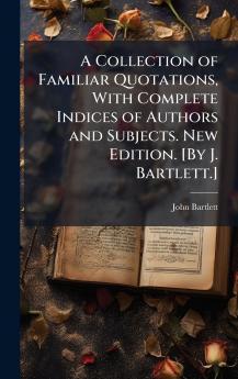 A Collection of Familiar Quotations With Complete Indices of Authors and Subjects. New Edition. [By J. Bartlett.]