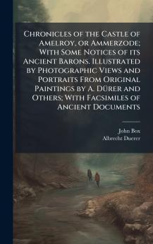 Chronicles of the Castle of Amelroy or Ammerzode; With Some Notices of its Ancient Barons. Illustrated by Photographic Views and Portraits From Original Paintings by A. DÃ¼rer and Others; With Facsimiles of Ancient Documents