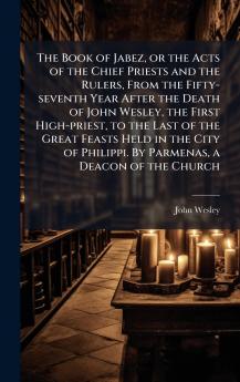 The Book of Jabez or the Acts of the Chief Priests and the Rulers From the Fifty-seventh Year After the Death of John Wesley the First High-priest to the Last of the Great Feasts Held in the City of Philippi. By Parmenas a Deacon of the Church