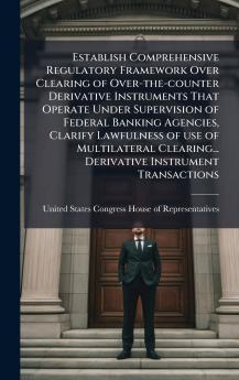 Establish Comprehensive Regulatory Framework Over Clearing of Over-the-counter Derivative Instruments That Operate Under Supervision of Federal Banking Agencies Clarify Lawfulness of use of Multilateral Clearing... Derivative Instrument Transactions