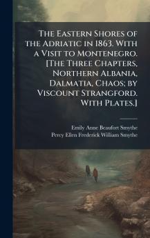 The Eastern Shores of the Adriatic in 1863. With a Visit to Montenegro. [The Three Chapters Northern Albania Dalmatia Chaos; by Viscount Strangford. With Plates.]