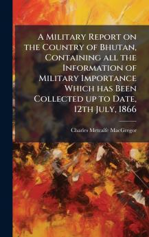 A Military Report on the Country of Bhutan Containing all the Information of Military Importance Which has Been Collected up to Date 12th July 1866