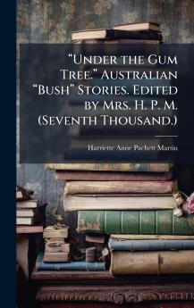 âUnder the Gum Tree.â Australian âBushâ Stories. Edited by Mrs. H. P. M. (Seventh Thousand.)