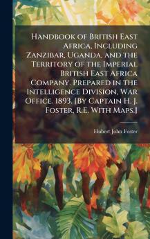 Handbook of British East Africa Including Zanzibar Uganda and the Territory of the Imperial British East Africa Company. Prepared in the Intelligence Division War Office. 1893. [By Captain H. J. Foster R.E. With Maps.]