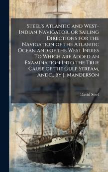 Steel's Atlantic and West-Indian Navigator or Sailing Directions for the Navigation of the Atlantic Ocean and of the West Indies To Which are Added an Examination Into the True Cause of the Gulf Stream Andc. by J. Manderson