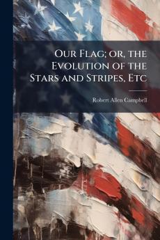 Our Flag; or the Evolution of the Stars and Stripes Etc