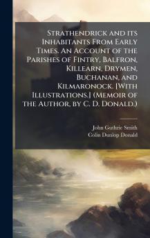 Strathendrick and its Inhabitants From Early Times. An Account of the Parishes of Fintry Balfron Killearn Drymen Buchanan and Kilmaronock. [With Illustrations.] (Memoir of the Author by C. D. Donald.)