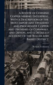 A Review of Cornish Copper Mining Enterprise With a Description of the Most Important Dividend and Progressive Copper and tin Mines of Cornwall and Devon and a Detailed Account of the Buller and Basset District