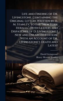 Life and Finding of Dr. Livingstone. Containing the Original Letters Written by H. M. Stanley to the âNew York Herald.â [With Letters and Dispatches of D. Livingstone.] New and Enlarged Edition With an Account of Dr. Livingstone's Death and Latest