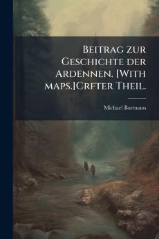 Beitrag zur Geschichte der Ardennen. [With maps.]Crfter Theil.
