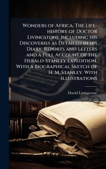 Wonders of Africa. The Life-history of Doctor Livingstone Including his Discoveries as Detailed in his Diary Reports and Letters and a Full Account of the Herald-Stanley Expedition With a Biographical Sketch of H. M. Stanley. With Illustrations
