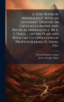 A Text-Book of Mineralogy. With an Extended Treatise on Crystallography and Physical Mineralogy. By E. S. Dana ... on the Plan and With the Co-operation of Professor James D. Dana Etc