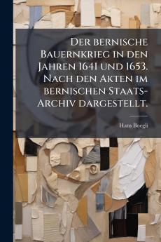 Der bernische Bauernkrieg in den Jahren 1641 und 1653. Nach den Akten im bernischen Staats-Archiv dargestellt.