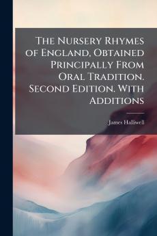 The Nursery Rhymes of England Obtained Principally From Oral Tradition. Second Edition. With Additions