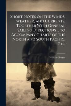 Short Notes on the Winds Weather and Currents Together With General Sailing Directions ... to Accompany Charts of the North and South Pacific Etc
