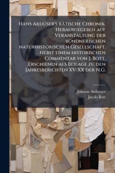Hans ArdÃ¼ser's rÃ¤tische Chronik. Herausgegeben auf Veranstaltung der bÃ¼ndnerischen naturhistorischen Gesellschaft. Nebst einem historischen Commentar von J. Bott .Erschienen als Beilage zu den Jahresberichten XV-XX der N.G.