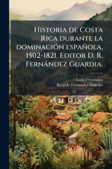 Historia de Costa Rica durante la dominaciÃ³n espaÃ±ola 1502-1821. Editor D. R. FernÃ¡ndez Guardia.