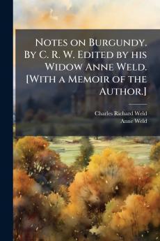 Notes on Burgundy. By C. R. W. Edited by his Widow Anne Weld. [With a Memoir of the Author.]