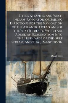Steel's Atlantic and West-Indian Navigator or Sailing Directions for the Navigation of the Atlantic Ocean and of the West Indies To Which are Added an Examination Into the True Cause of the Gulf Stream Andc. by J. Manderson