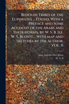 Bedouin Tribes of the Euphrates ... Edited With a Preface and Some Account of the Arabs and Their Horses by W. S. B. [i.e. W. S. Blunt] ... With map and Sketches by the Author. VOL. II