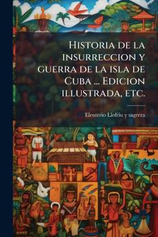 Historia de la insurreccion y guerra de la isla de Cuba ... Edicion illustrada etc.