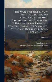The Works of Sir J. F. Now First Collected and Arranged by Thomas (Fortescue) Lord Clermont. (A History of the Family of Fortescue in all its Branches. By Thomas (Fortescue) Lord Clermont.) L.P.