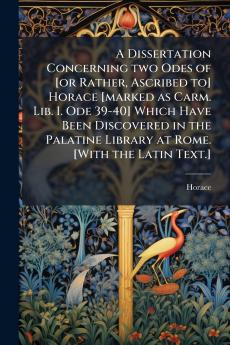 A Dissertation Concerning two Odes of [or Rather Ascribed to] Horace [marked as Carm. Lib. I. Ode 39-40] Which Have Been Discovered in the Palatine Library at Rome. [With the Latin Text.]