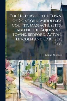 The History of the Town of Concord Middlesex County Massachusetts; and of the Adjoining Towns Bedford Acton Lincoln and Carlisle Etc