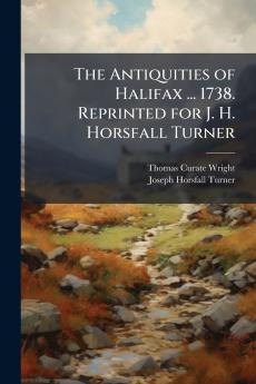 The Antiquities of Halifax ... 1738. Reprinted for J. H. Horsfall Turner