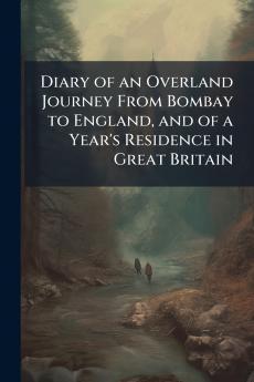 Diary of an Overland Journey From Bombay to England and of a Year's Residence in Great Britain