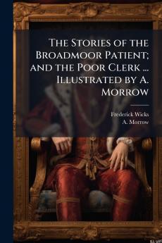 The Stories of the Broadmoor Patient; and the Poor Clerk ... Illustrated by A. Morrow