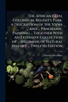 The African Glen Colosseum Regent's Park. A Description of the Views ... and ... Panoramic Painting ... Together With an Extensive Collection of ... Specimens of Natural History ... Twelfth Edition