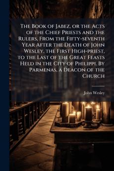 The Book of Jabez or the Acts of the Chief Priests and the Rulers From the Fifty-seventh Year After the Death of John Wesley the First High-priest to the Last of the Great Feasts Held in the City of Philippi. By Parmenas a Deacon of the Church