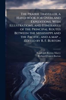 The Prairie Traveller a Hand-book for Overland Expeditions. With Illustrations and Itineraries of the Principal Routes Between the Mississippi and the Pacific and a map ... Edited by R. F. Burton