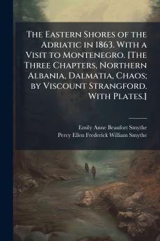 The Eastern Shores of the Adriatic in 1863. With a Visit to Montenegro. [The Three Chapters Northern Albania Dalmatia Chaos; by Viscount Strangford. With Plates.]