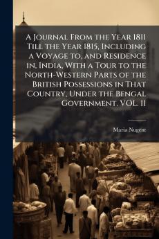 A Journal From the Year 1811 Till the Year 1815 Including a Voyage to and Residence in India With a Tour to the North-Western Parts of the British Possessions in That Country Under the Bengal Government. VOL. II