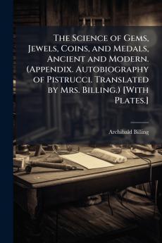 The Science of Gems Jewels Coins and Medals Ancient and Modern. (Appendix. Autobiography of Pistrucci. Translated by Mrs. Billing.) [With Plates.]