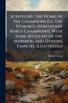 Scrivelsby the Home of the Champions [i.e. the Dymokes Hereditary King's Champions]. With Some Account of the Marmion and Dymoke Families. Illustrated