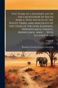 Five Years of a Hunter's Life in the Far Interior of South Africa. With Notices of the Native Tribes and Anecdotes of the Chase of the Lion Elephant Hippopotamus Giraffe Rhinoceros Andc. ... With Illustrations.