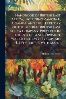 Handbook of British East Africa Including Zanzibar Uganda and the Territory of the Imperial British East Africa Company. Prepared in the Intelligence Division War Office. 1893. [By Captain H. J. Foster R.E. With Maps.]