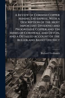 A Review of Cornish Copper Mining Enterprise With a Description of the Most Important Dividend and Progressive Copper and tin Mines of Cornwall and Devon and a Detailed Account of the Buller and Basset District