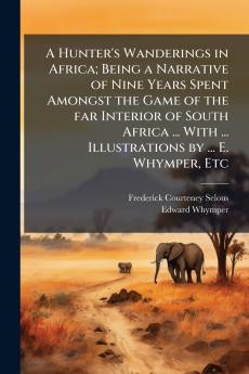 A Hunter's Wanderings in Africa; Being a Narrative of Nine Years Spent Amongst the Game of the far Interior of South Africa ... With ... Illustrations by ... E. Whymper Etc