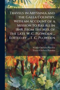 Travels in Abyssinia and the Galla Country With an Account of a Mission to Ras Ali in 1848. From the MSS. of the Late W. C. Plowden ... Edited by ... T. C. Plowden