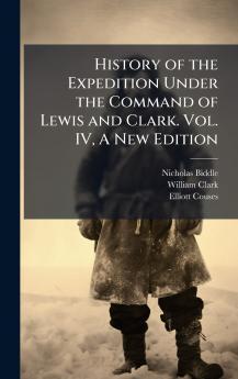 History of the Expedition Under the Command of Lewis and Clark. Vol. IV A New Edition